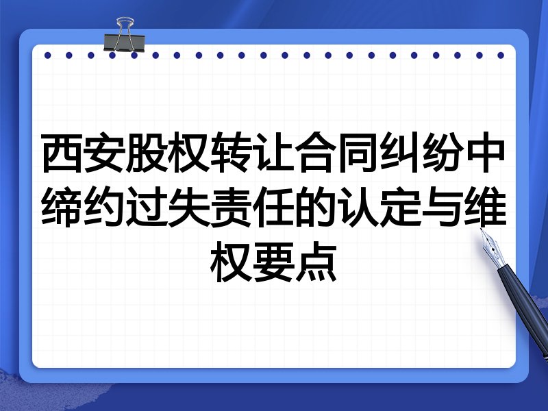 西安股权转让合同纠纷中缔约过失责任的认定与维权要点