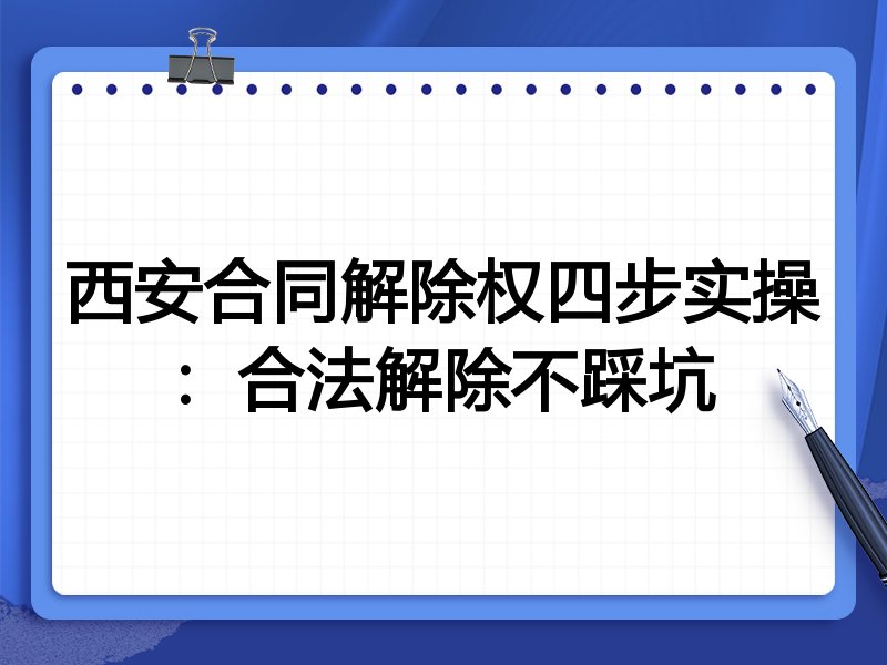 西安合同解除权四步实操:合法解除不踩坑
