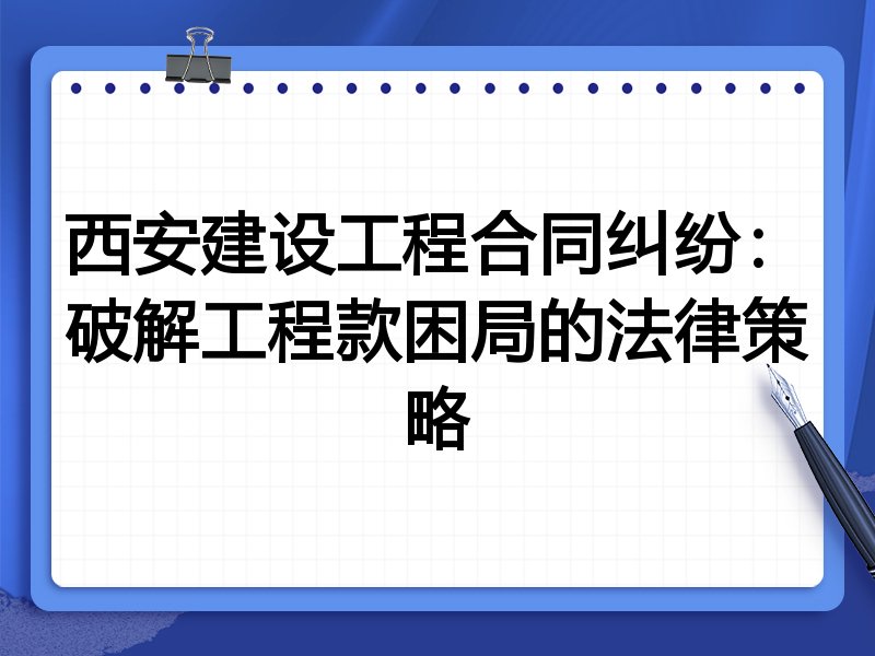 西安建设工程合同纠纷：破解工程款困局的法律策略