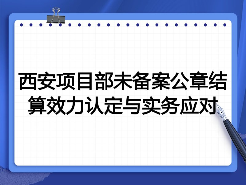 西安项目部未备案公章结算效力认定与实务应对