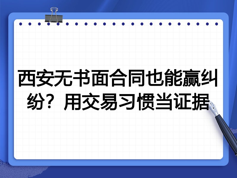 西安无书面合同也能赢纠纷?用交易习惯当证据