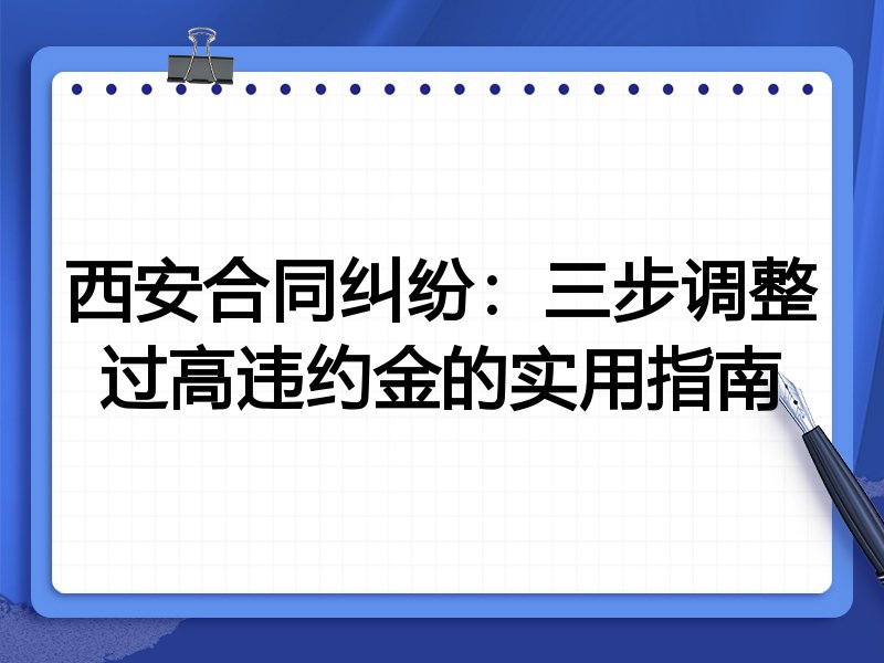 西安合同纠纷：三步调整过高违约金的实用指南