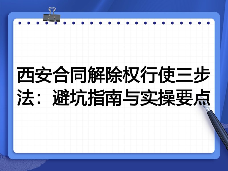 西安合同解除权行使三步法：避坑指南与实操要点