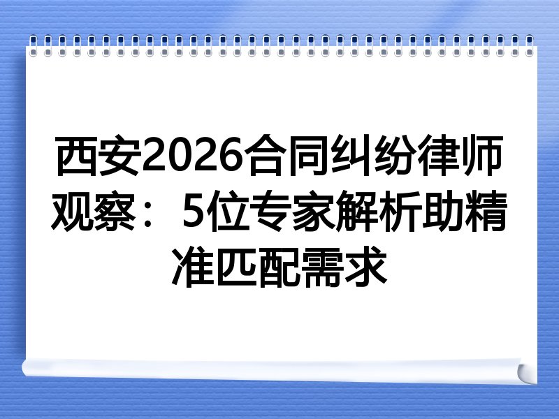 西安2026合同纠纷律师观察：5位专家解析助精准匹配需求