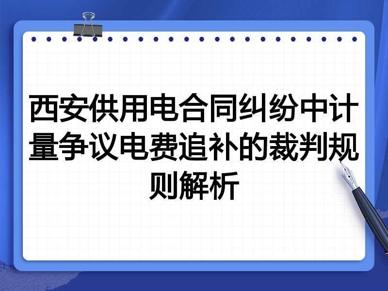 西安供用电合同纠纷中计量争议电费追补的裁判规则解析