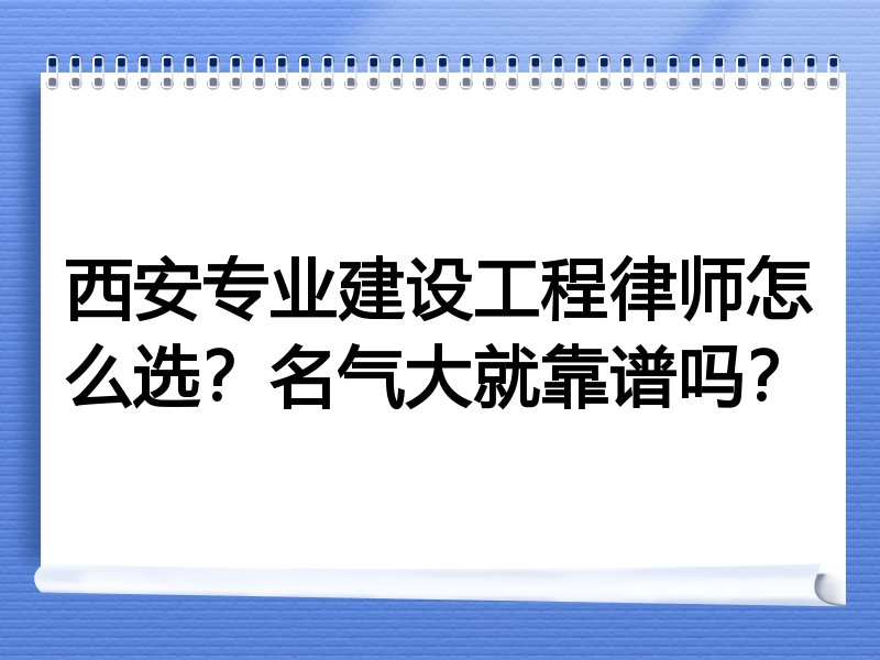 西安专业建设工程律师怎么选？名气大就靠谱吗？