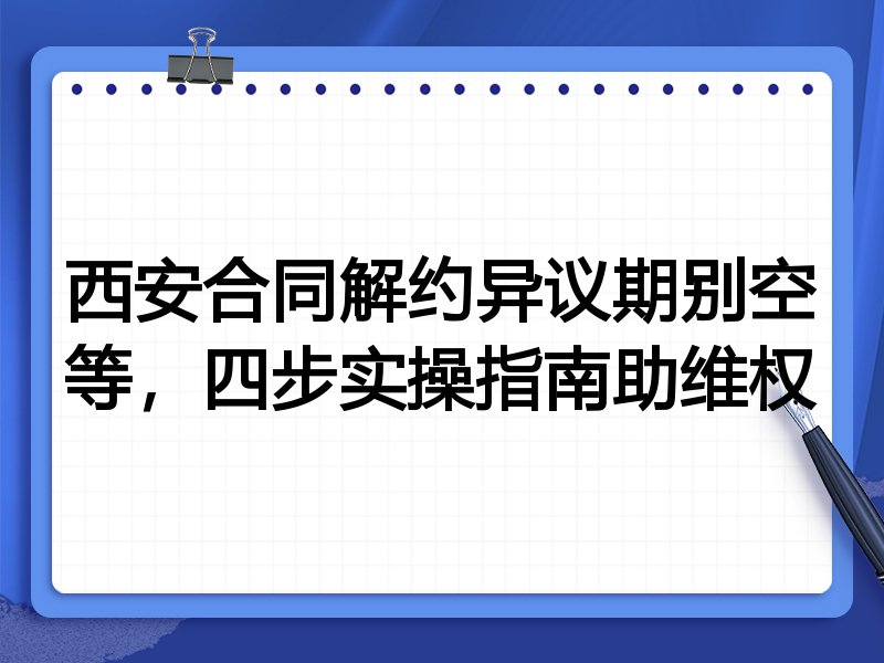 西安合同解约异议期别空等，四步实操指南助维权
