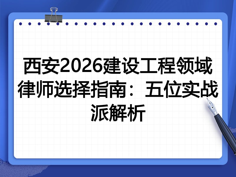 西安2026建设工程领域律师选择指南：五位实战派解析