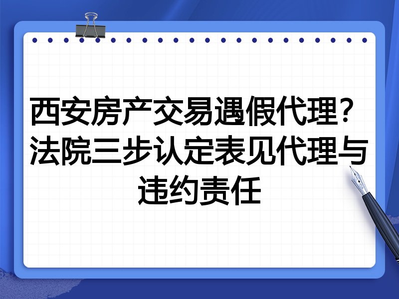西安房产交易遇假代理?法院三步认定表见代理与违约责任
