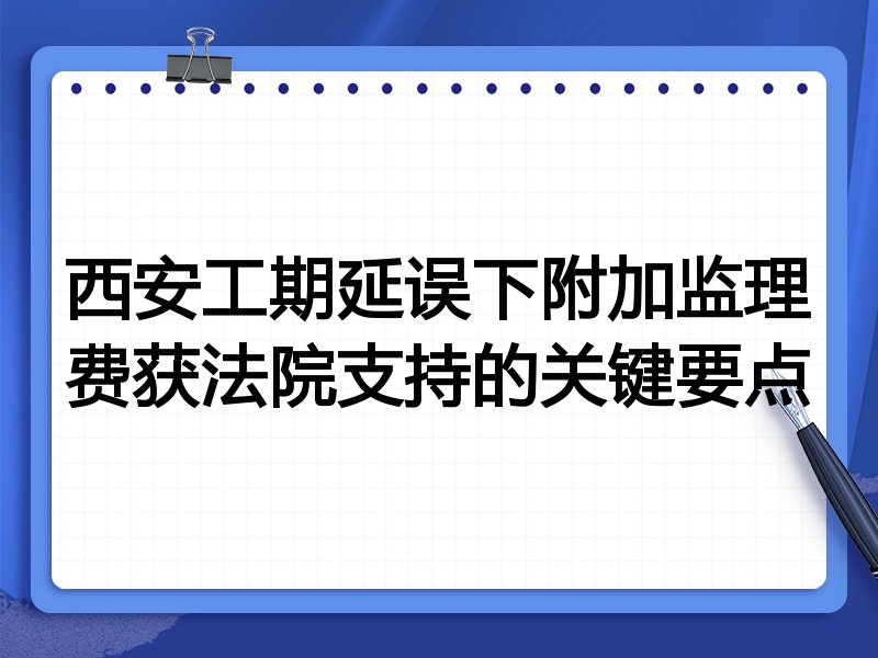 西安工期延误下附加监理费获法院支持的关键要点
