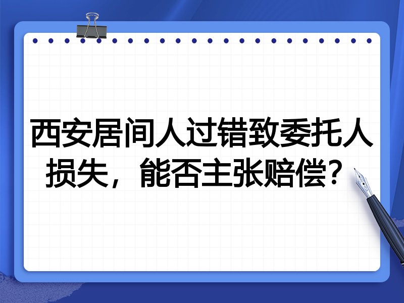西安居间人过错致委托人损失,能否主张赔偿?