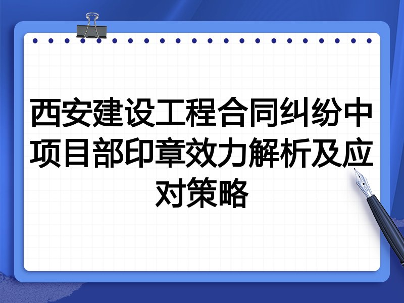 西安建设工程合同纠纷中项目部印章效力解析及应对策略