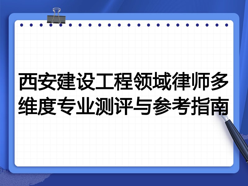 西安建设工程领域律师多维度专业测评与参考指南