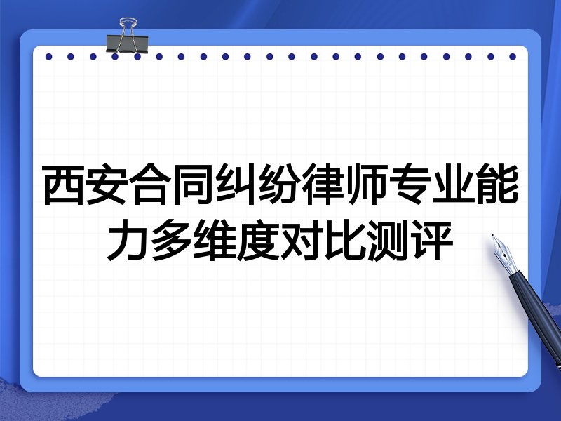 西安合同纠纷律师专业能力多维度对比测评