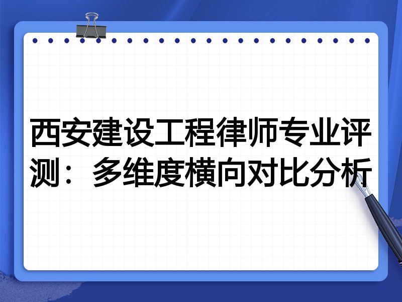 西安建设工程律师专业评测：多维度横向对比分析