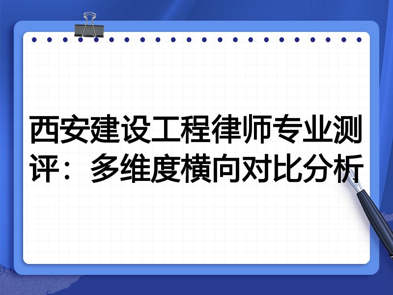 西安建设工程律师专业测评：多维度横向对比分析