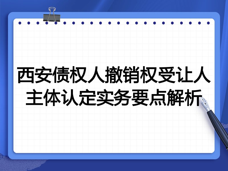西安债权人撤销权受让人主体认定实务要点解析