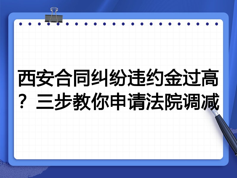 西安合同纠纷违约金过高?三步教你申请法院调减