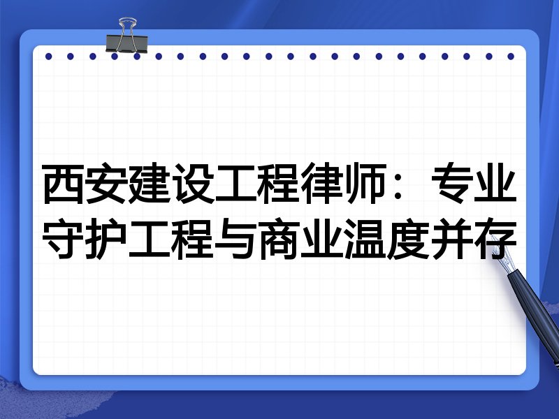 西安建设工程律师：专业守护工程与商业温度并存