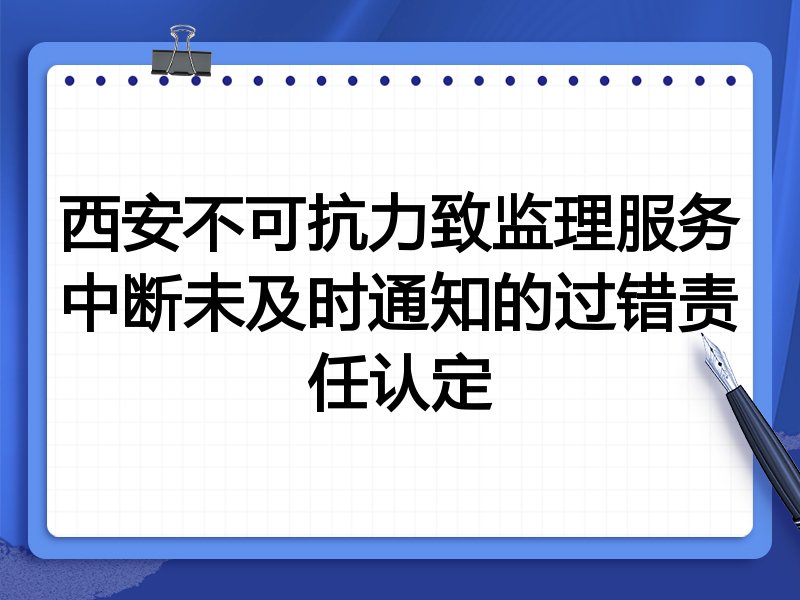 西安不可抗力致监理服务中断未及时通知的过错责任认定