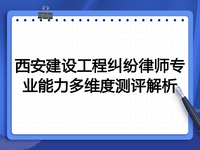 西安建设工程纠纷律师专业能力多维度测评解析