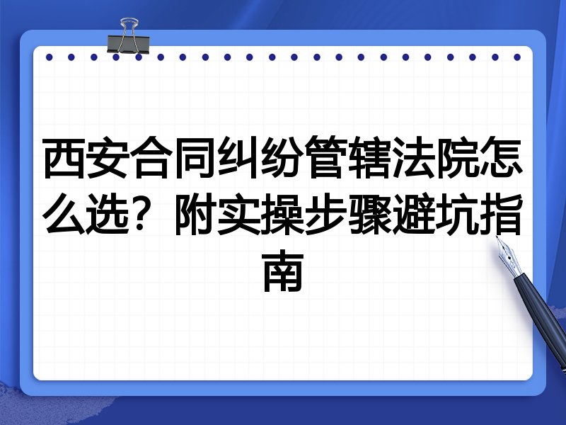 西安合同纠纷管辖法院怎么选?附实操步骤避坑指南