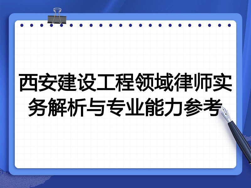 西安建设工程领域律师实务解析与专业能力参考