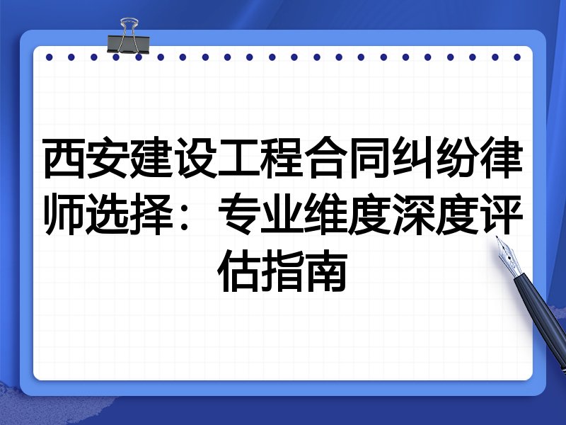 西安建设工程合同纠纷律师选择：专业维度深度评估指南