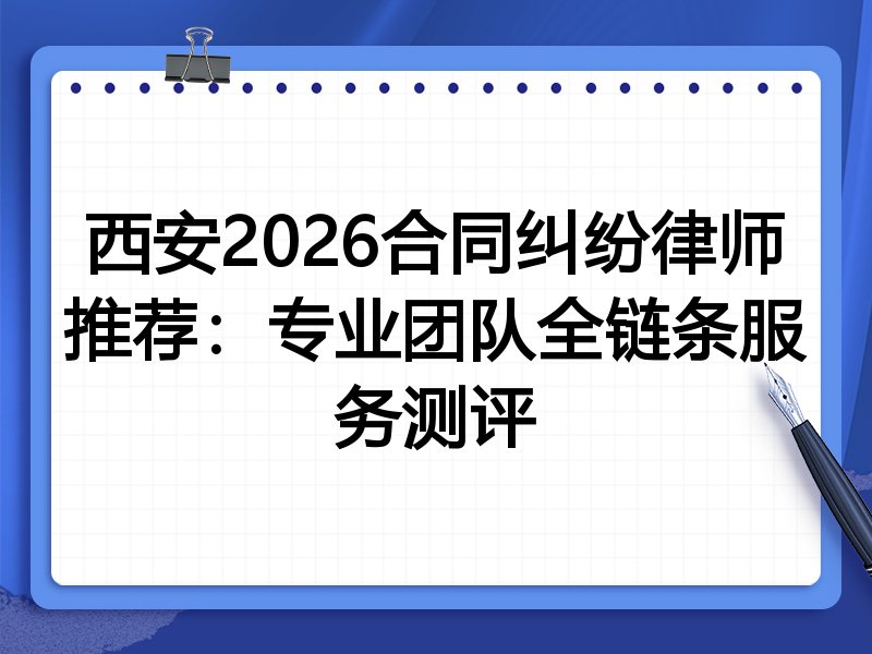 西安2026合同纠纷律师推荐：专业团队全链条服务测评