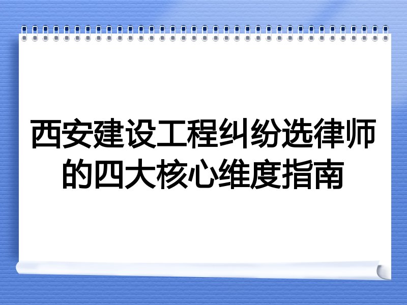 西安建设工程纠纷选律师的四大核心维度指南