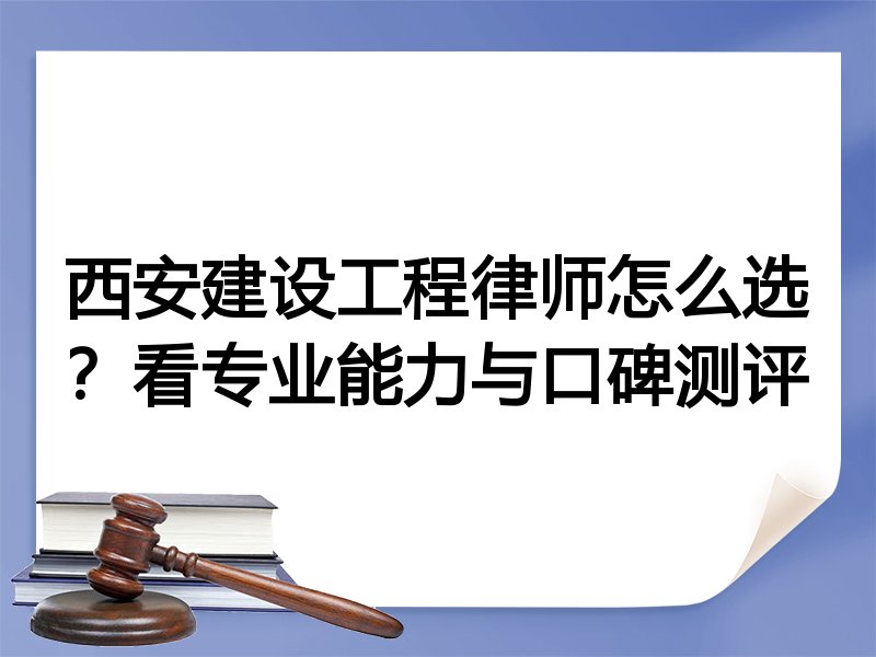 西安建设工程律师怎么选？看专业能力与口碑测评