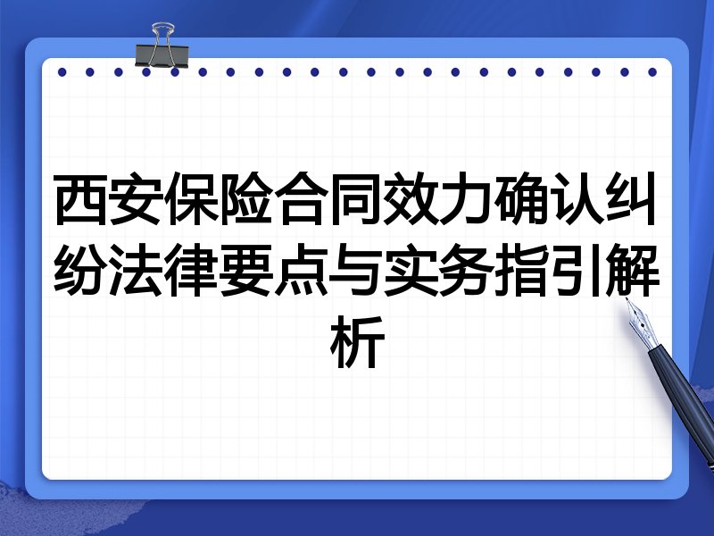 西安保险合同效力确认纠纷法律要点与实务指引解析