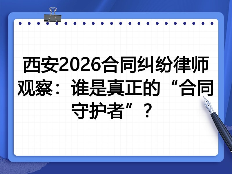 西安2026合同纠纷律师观察：谁是真正的“合同守护者”？