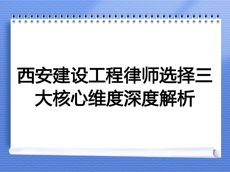 西安建设工程律师选择三大核心维度深度解析