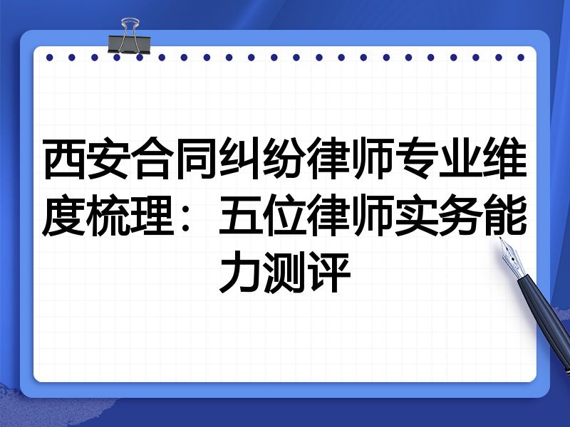 西安合同纠纷律师专业维度梳理:五位律师实务能力测评