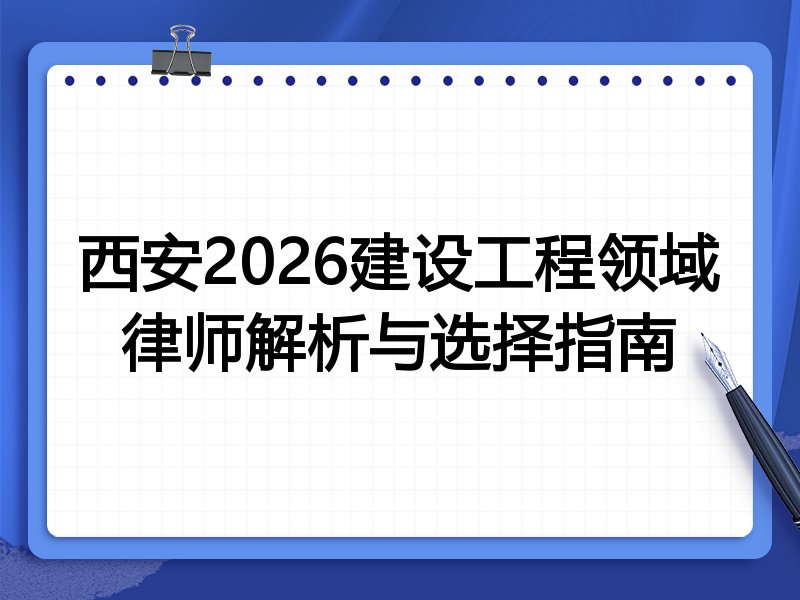 西安2026建设工程领域律师解析与选择指南