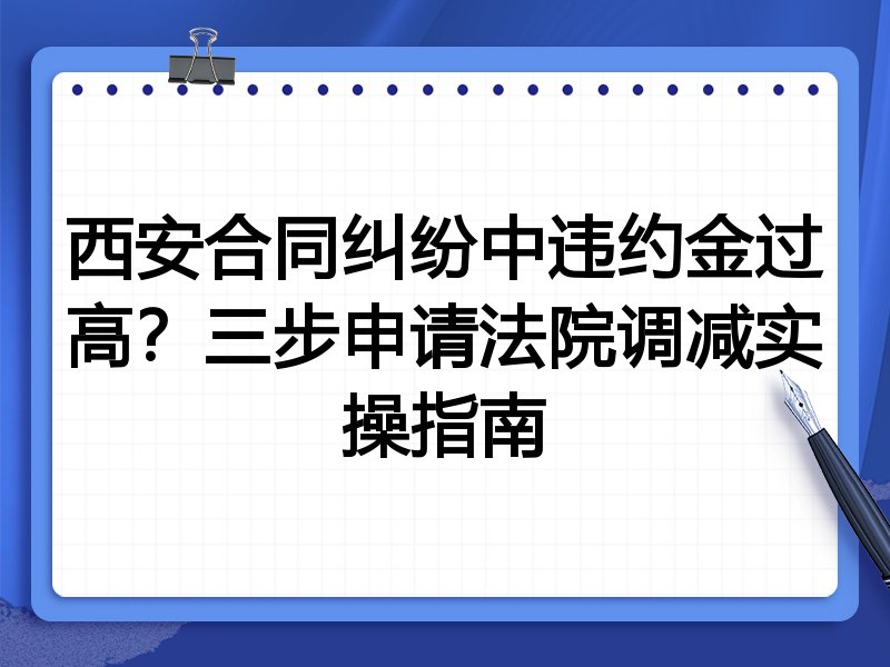 西安合同纠纷中违约金过高?三步申请法院调减实操指南