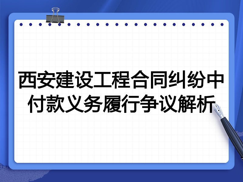 西安建设工程合同纠纷中付款义务履行争议解析