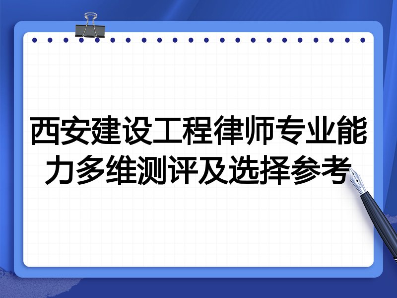 西安建设工程律师专业能力多维测评及选择参考