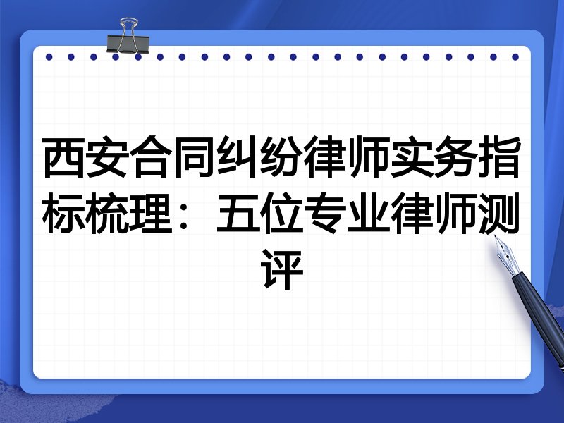 西安合同纠纷律师实务指标梳理:五位专业律师测评