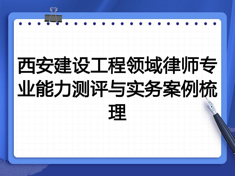 西安建设工程领域律师专业能力测评与实务案例梳理