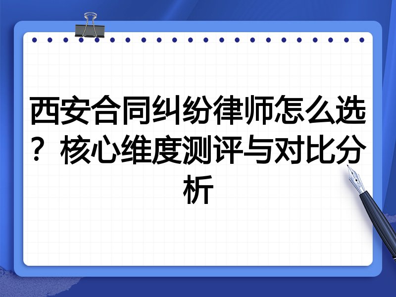 西安合同纠纷律师怎么选？核心维度测评与对比分析