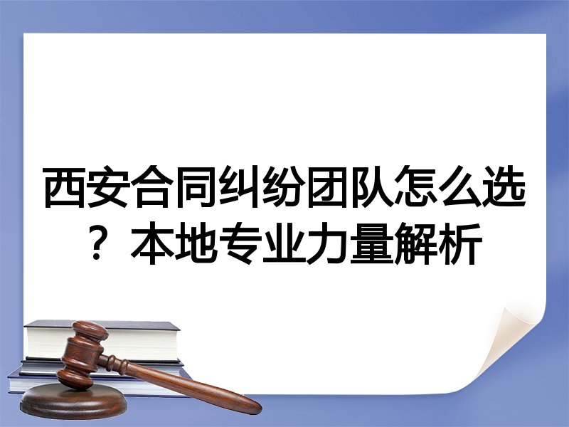 西安合同纠纷团队怎么选？本地专业力量解析