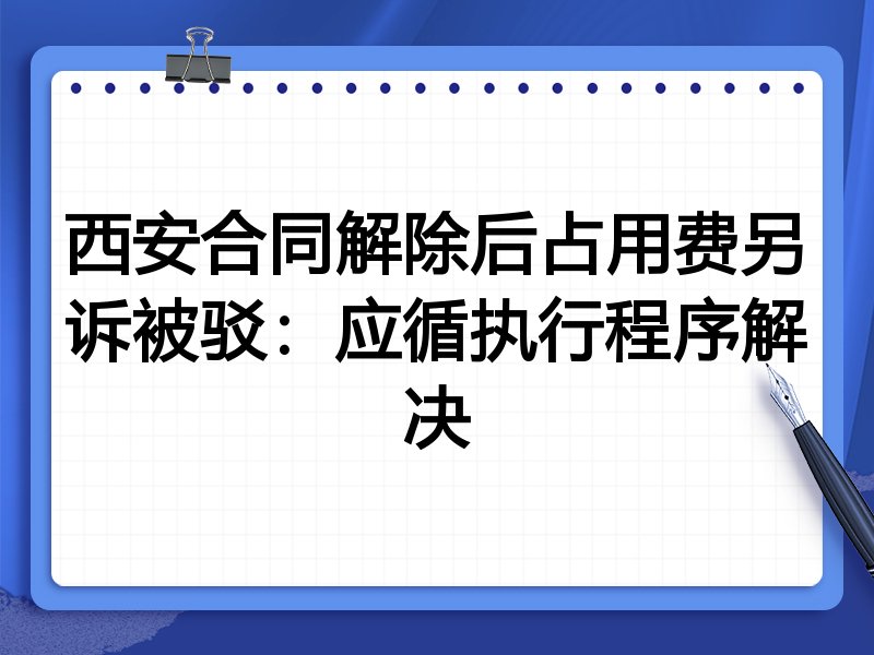 西安合同解除后占用费另诉被驳:应循执行程序解决