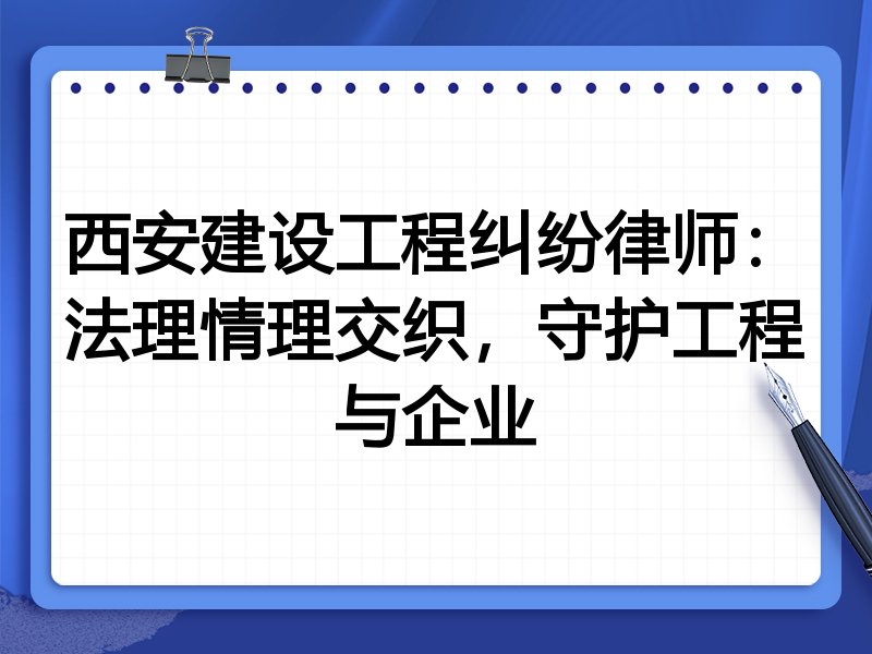 西安建设工程纠纷律师：法理情理交织，守护工程与企业