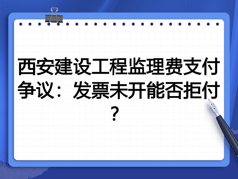 西安建设工程监理费支付争议：发票未开能否拒付？