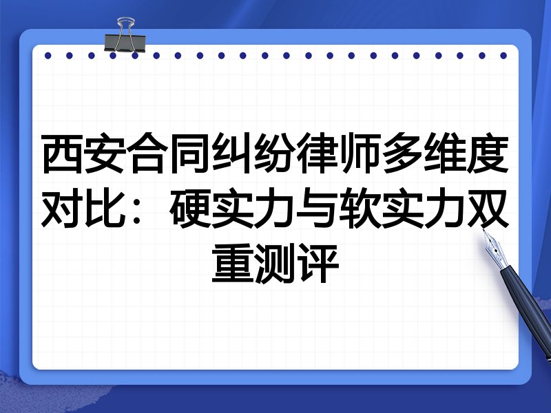 西安合同纠纷律师多维度对比:硬实力与软实力双重测评