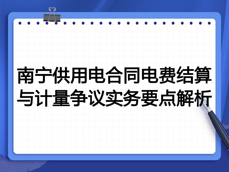 南宁供用电合同电费结算与计量争议实务要点解析
