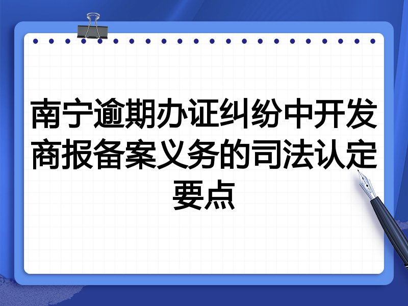 南宁逾期办证纠纷中开发商报备案义务的司法认定要点