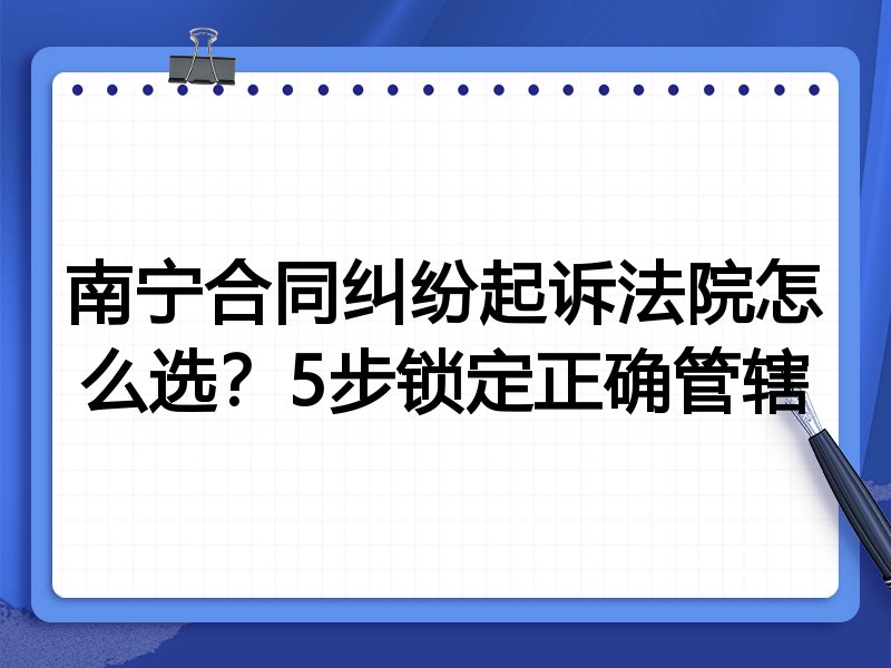 南宁合同纠纷起诉法院怎么选？5步锁定正确管辖
